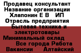 Продавец-консультант › Название организации ­ Хлапонин Е.В., ИП › Отрасль предприятия ­ Бытовая техника и электротовары › Минимальный оклад ­ 10 000 - Все города Работа » Вакансии   . Алтайский край,Славгород г.